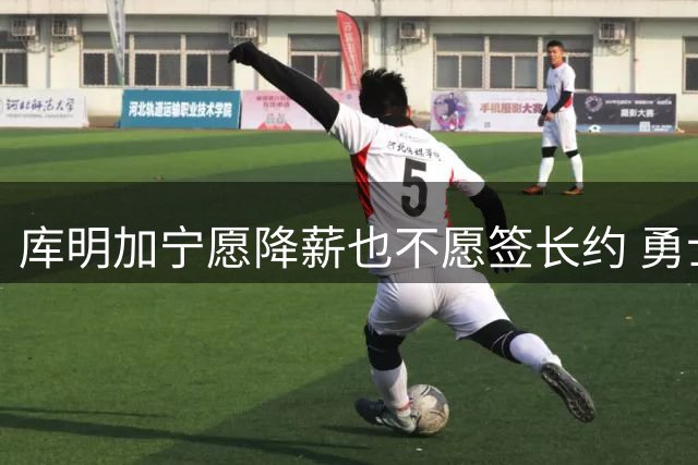 库明加宁愿降薪也不愿签长约 勇士悍将自信待爆发